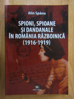 Alin Spanu - Spioni, spioane si dandanale in Romaia razboinica, 1916-1919