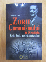 Cristina Diac - Zorii comunismului in Romania. Stefan Foris, un destin neterminat