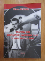 Dumitru Mircea - Aviatorul erou. Constantin M. Cantacuzino Bazu si lumea in care a trait