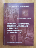 Elena Iuliana Lache - Protocol, ceremonial, eticheta si curtoazie in relatiile internationale si in diplomatie