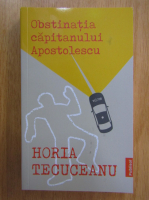 Horia Tecuceanu - Obstinatia capitanului Apostolescu