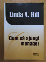Anticariat: Linda A. Hill - Cum sa ajungi manager