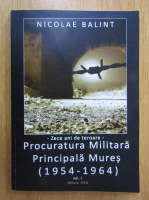 Nicolae Balint - Zece ani de teroare. Procuratura militara principala Mures, 1954-1964