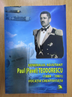 Valentin Ciorbea - Generalul Adjutant Paul Pavel Teodorescu, 1888-1981. Vocatia creativitatii