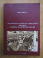 Virgil Coman - Aromanii si meglenoromanii din Banat, 1945-1951. Demografie, societate, izvoare