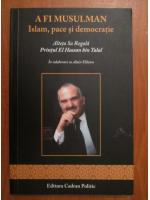 A fi musulman. Islam, pace si democratie. Alteta sa regala, printul El Hassan bin Talal