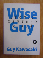 Guy Kawasaki - Wise Guy. Lectii dintr-o viata 