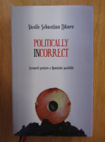 Vasile Sebastian Dancu - Politically Incorrect. Scenarii pentru o Romanie posibila