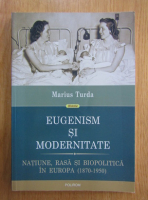Marius Turda - Eugenism si modernitate. Natiune, rasa si biopolitica in Europa, 1870-1950