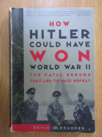 Bevin Alexander - How Hitler Could Have Won World War II. The Fatal Errors That Led to Nazi Defeat