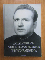 Gheorghe Andreica - Viata si activitatea preotului Iconom Stavrofor Gheorghe Andreica