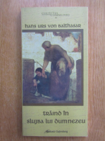 Hans Urs von Balthasar - Traind in slujba lui Dumnezeu
