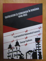 George Cipaianu - Catolicism si comunism in Romania, 1946-1955