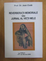 Jean Ciuta - Reverberatii memoriale sau jurnal al vietii mele