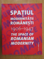 Carmen Popescu - Spatiul modernitatii romanesti, 1906-1947. The Space of Romanian Modernity