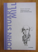 Gerardo Lopez Sastre - John Stuart Mill. Utilitarismul care poate schimba lumea