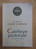 Vasile Gordon - Cateheze pastorale pe intelesul tuturor (volumul 1)