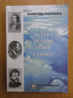 Dumitru Tiutiuca - Altfel despre marii clasici