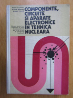 Irina Lazaroiu - Componente, circuite si aparate electronice in tehnica nucleara