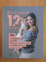 Ela Craciun - 12 luni fara griji. 101 intrebari despre primul an de viata al bebelusului