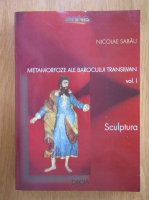 Nicolae Sabau - Metamorfoze ale barocului transilvan, volumul 1. Sculptura
