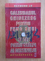 Raymond Lo - Calendarul chinezesc pentru Feng Shui si cei patru stalpi ai destinului