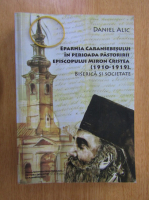 Daniel Alic - Eparhia Caransebesului in perioada pastoririi Episcopului Miron Cristea, 1910-1919. Biserica si societate
