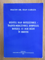 Ioan Caraza - Sfantul Ioan Botezatorul inainte-mergatorul domnului. Botezul cu duh sfant in Hristos