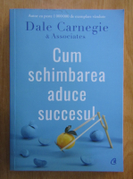 Dale Carnegie - Cum schimbarea aduce succesul