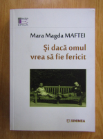 Anticariat: Mara Magda Maftei - Si daca omul vrea sa fie fericit