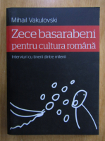 Anticariat: Mihail Vakulovski - Zece basarabeni pentru cultura romana. Interviuri cu tinerii dintre milenii