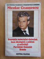 Nicolae Ceausescu - Conceptia materialist-dialectica, baza ideologica a politicii si activitatii Partidului Comunist Roman