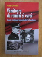 Nicolae Gheorghiu - Vanatoare de romani si evrei. Genocid si holocaust fascisto-hortyst in Transilvania