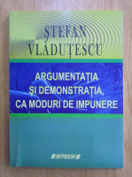 Stefan Vladutescu - Argumentatia si demonstratia, ca moduri de impunere