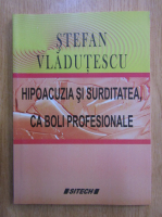 Stefan Vladutescu - Hipoacuzia si surditatea, ca boli profesionale