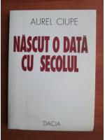 Aurel Ciupe - Nascut o data cu secolul