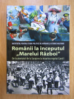 Mihail E. Ionescu - Romanii la inceputul Marelui Razboi. De la atentatul de la Sarajevo la moartea regelui Carol I