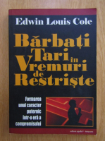 Edwin Louis Cole - Barbati tari in vremuri de restriste. Formarea unui caracter puternic intr-o era a compromisului