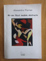Alexandru Florian - Mi-am facut modele abstracte