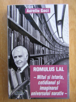 Anticariat: Aureliu Goci - Romulus Lal. Mitul si istoria, cotidianul si imaginarul universului narativ