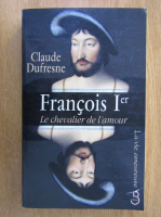 Claude Dufresne - Francois I-er le chevalier de l'amour
