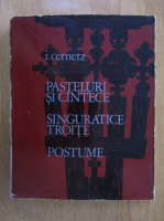 I. Cernetz - Pasteluri si cantece. Singuratice troite. Postume