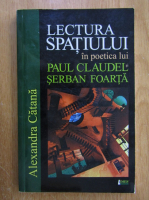 Anticariat: Alexandra Catana - Lectura spatiului in poetica lui Paul Claudel si Serban Foarta