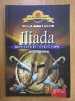 Alfred John Church - Iliada. Repovestita pentru copii
