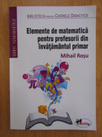 Mihail Rosu - Elemente de matematica pentru profesorii din invatamantul primar