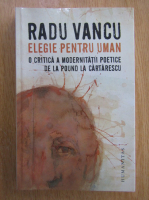 Radu Vancu - Elegie pentru uman. O critica a modernitatii poetice de la Pound la Cartarescu