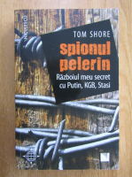 Tom Shore - Spionul pelerin. Razboiul meu secret cu Putin, KGB, Stasi