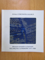 Constantin Jugurica - Memoria carnetelor cu insemnari. Bucurestiul cutremurat 1977-1989