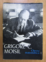 Grigore C. Moisil - Opera matematica (volumul 1)