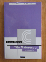 Cornel Moraru - Titu Maiorescu. Monografie
